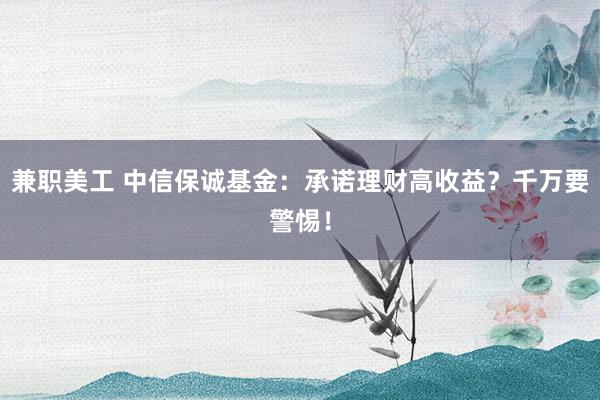 兼职美工 中信保诚基金：承诺理财高收益？千万要警惕！