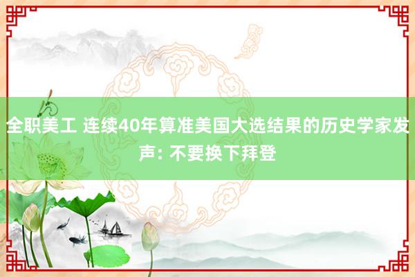 全职美工 连续40年算准美国大选结果的历史学家发声: 不要换下拜登