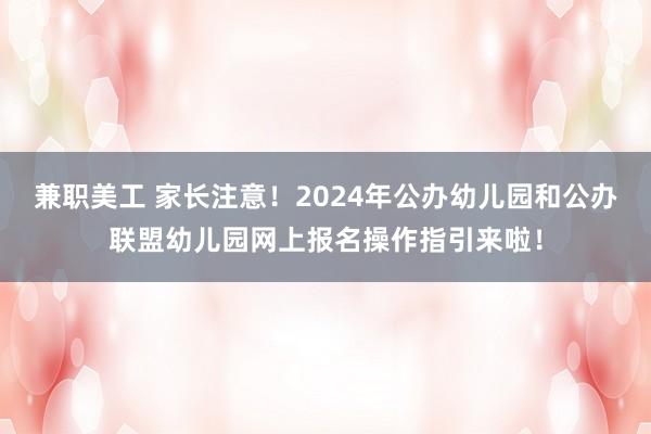 兼职美工 家长注意！2024年公办幼儿园和公办联盟幼儿园网上报名操作指引来啦！