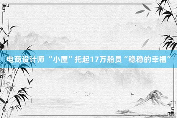 电商设计师 “小屋”托起17万船员“稳稳的幸福”