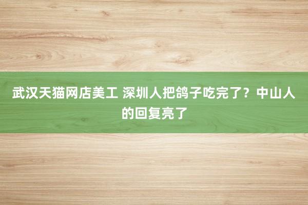 武汉天猫网店美工 深圳人把鸽子吃完了？中山人的回复亮了