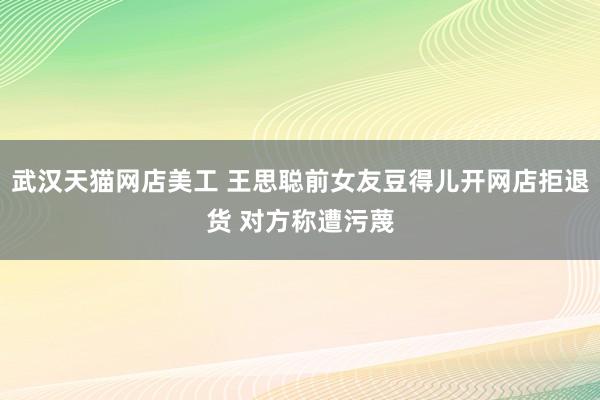 武汉天猫网店美工 王思聪前女友豆得儿开网店拒退货 对方称遭污蔑