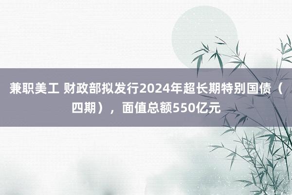 兼职美工 财政部拟发行2024年超长期特别国债（四期），面值总额550亿元