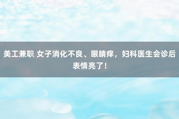 美工兼职 女子消化不良、眼睛痒，妇科医生会诊后表情亮了！