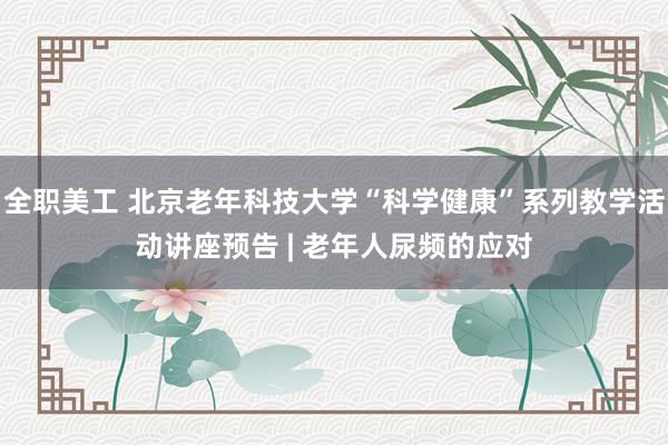 全职美工 北京老年科技大学“科学健康”系列教学活动讲座预告 | 老年人尿频的应对