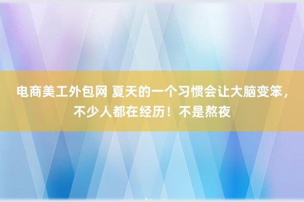 电商美工外包网 夏天的一个习惯会让大脑变笨，不少人都在经历！不是熬夜