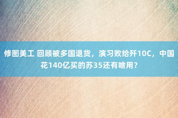 修图美工 回顾被多国退货，演习败给歼10C，中国花140亿买的苏35还有啥用？