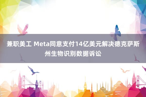 兼职美工 Meta同意支付14亿美元解决德克萨斯州生物识别数据诉讼