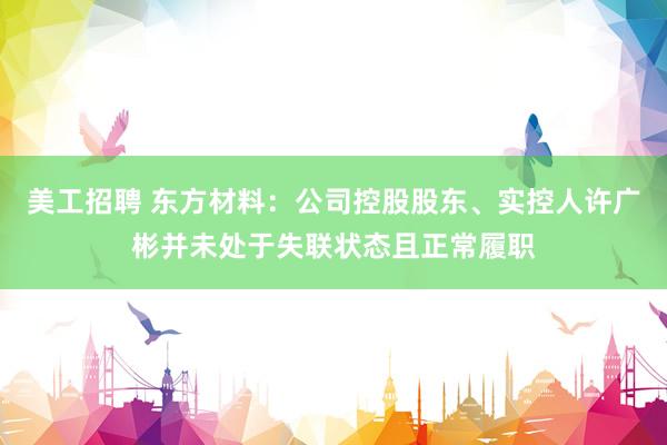 美工招聘 东方材料：公司控股股东、实控人许广彬并未处于失联状态且正常履职