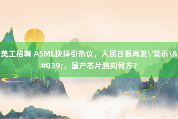 美工招聘 ASML抉择引热议，人民日报再发'警示'，国产芯片路向何方？