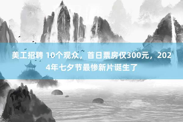 美工招聘 10个观众，首日票房仅300元，2024年七夕节最惨新片诞生了