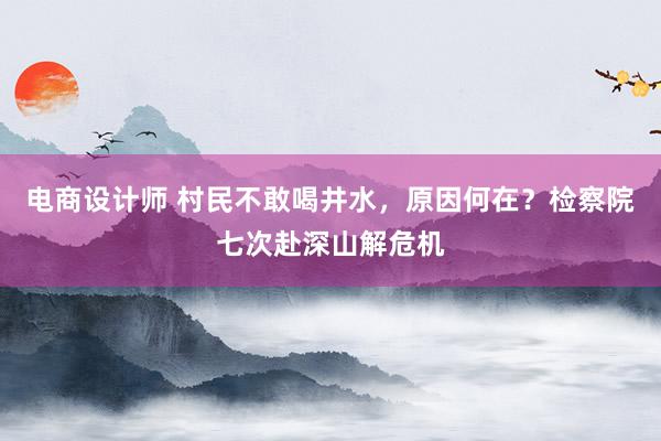 电商设计师 村民不敢喝井水，原因何在？检察院七次赴深山解危机