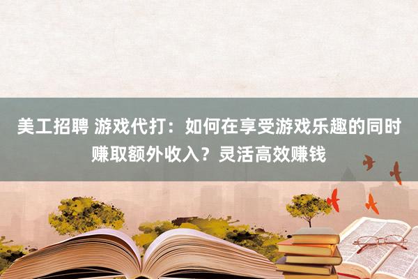 美工招聘 游戏代打：如何在享受游戏乐趣的同时赚取额外收入？灵活高效赚钱