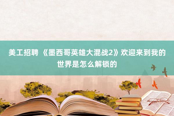 美工招聘 《墨西哥英雄大混战2》欢迎来到我的世界是怎么解锁的