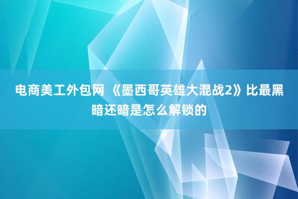 电商美工外包网 《墨西哥英雄大混战2》比最黑暗还暗是怎么解锁的