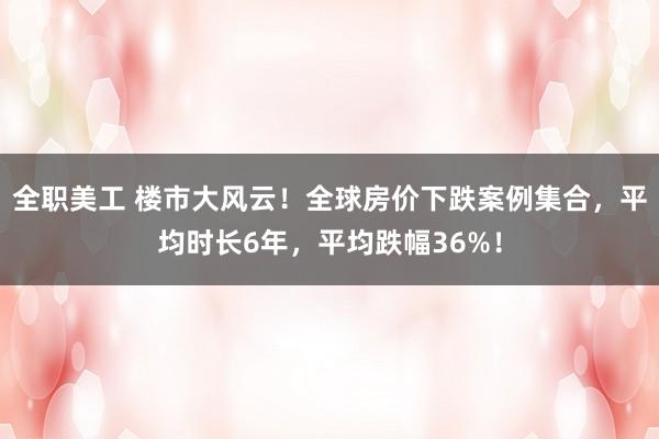 全职美工 楼市大风云！全球房价下跌案例集合，平均时长6年，平均跌幅36%！