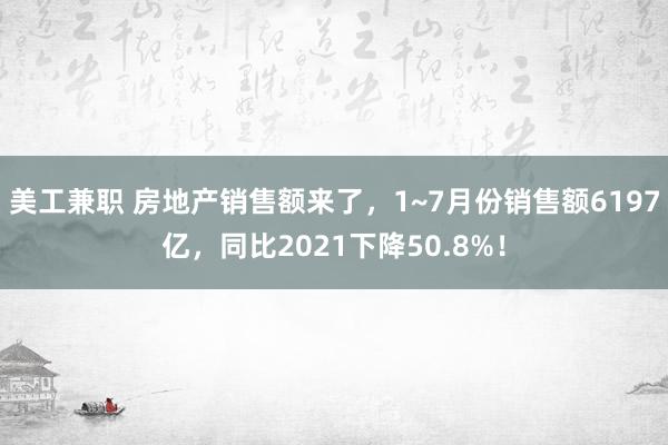 美工兼职 房地产销售额来了，1~7月份销售额6197亿，同比2021下降50.8%！