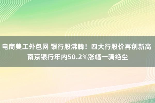 电商美工外包网 银行股沸腾！四大行股价再创新高 南京银行年内50.2%涨幅一骑绝尘