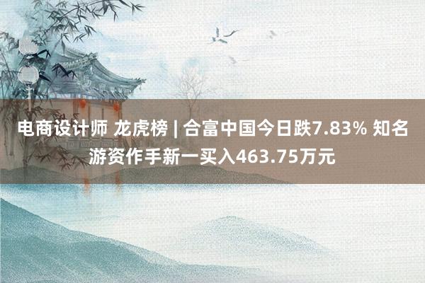 电商设计师 龙虎榜 | 合富中国今日跌7.83% 知名游资作手新一买入463.75万元