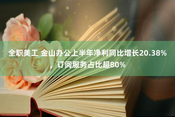 全职美工 金山办公上半年净利同比增长20.38%，订阅服务占比超80%