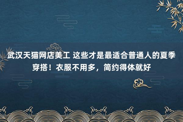 武汉天猫网店美工 这些才是最适合普通人的夏季穿搭！衣服不用多，简约得体就好