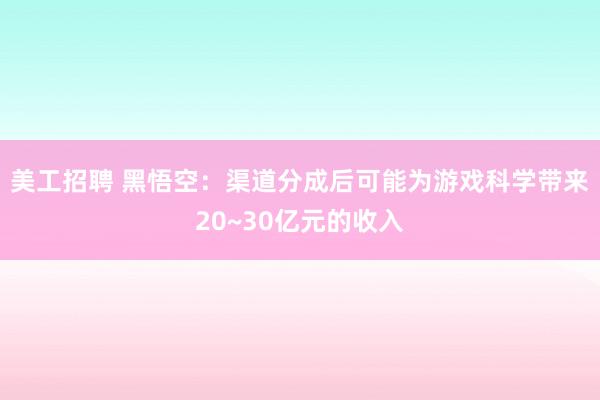 美工招聘 黑悟空：渠道分成后可能为游戏科学带来20~30亿元的收入