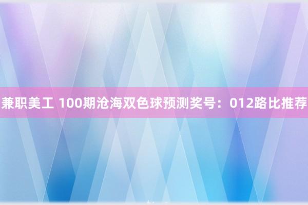 兼职美工 100期沧海双色球预测奖号：012路比推荐