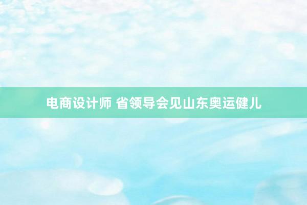 电商设计师 省领导会见山东奥运健儿