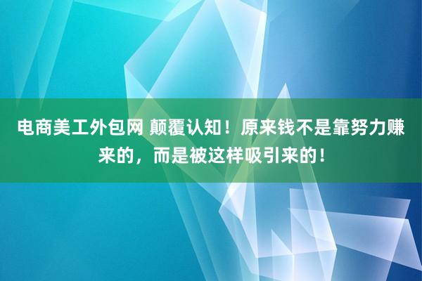 电商美工外包网 颠覆认知！原来钱不是靠努力赚来的，而是被这样吸引来的！