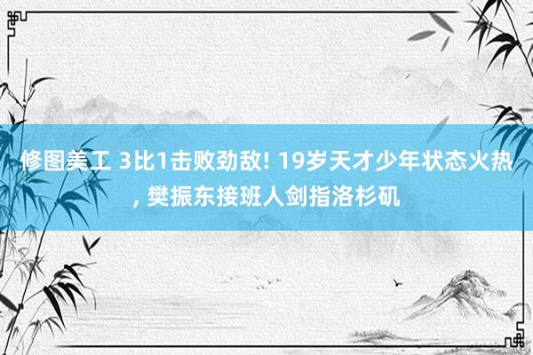 修图美工 3比1击败劲敌! 19岁天才少年状态火热, 樊振东接班人剑指洛杉矶