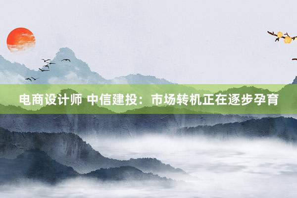 电商设计师 中信建投：市场转机正在逐步孕育