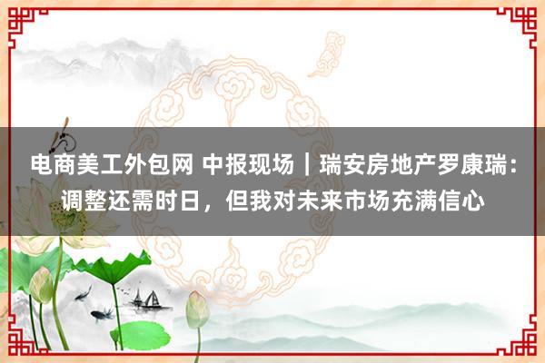 电商美工外包网 中报现场｜瑞安房地产罗康瑞：调整还需时日，但我对未来市场充满信心