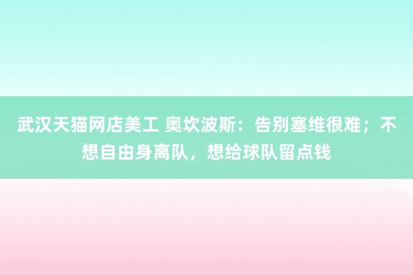 武汉天猫网店美工 奥坎波斯：告别塞维很难；不想自由身离队，想给球队留点钱