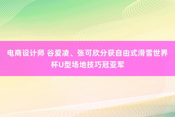 电商设计师 谷爱凌、张可欣分获自由式滑雪世界杯U型场地技巧冠亚军