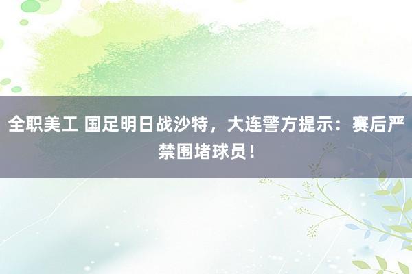 全职美工 国足明日战沙特，大连警方提示：赛后严禁围堵球员！